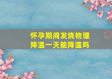 怀孕期间发烧物理降温一天能降温吗