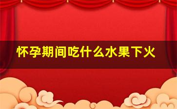 怀孕期间吃什么水果下火