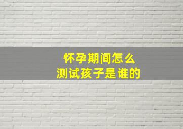 怀孕期间怎么测试孩子是谁的