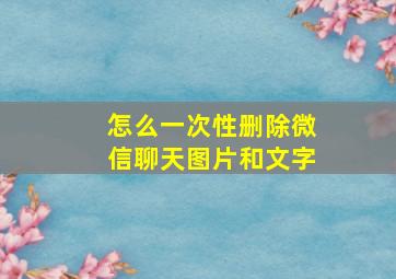 怎么一次性删除微信聊天图片和文字