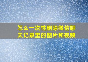 怎么一次性删除微信聊天记录里的图片和视频