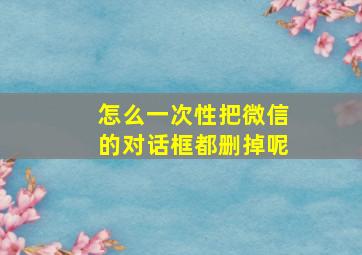 怎么一次性把微信的对话框都删掉呢