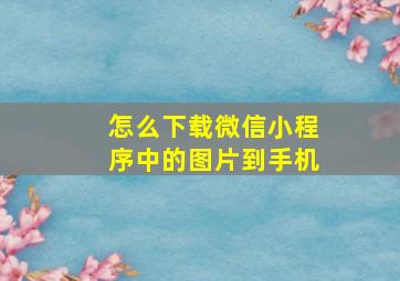 怎么下载微信小程序中的图片到手机