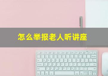 怎么举报老人听讲座