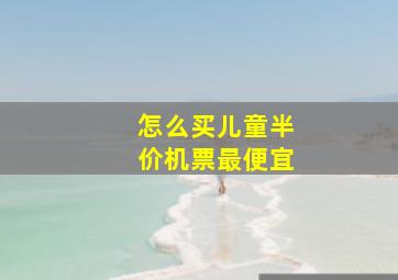 怎么买儿童半价机票最便宜