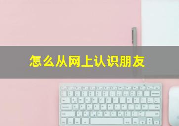 怎么从网上认识朋友