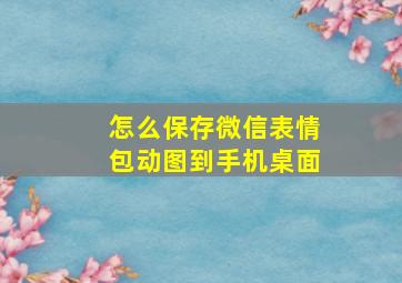 怎么保存微信表情包动图到手机桌面