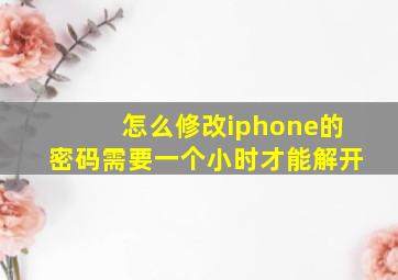 怎么修改iphone的密码需要一个小时才能解开