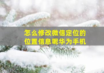 怎么修改微信定位的位置信息呢华为手机