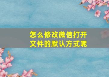 怎么修改微信打开文件的默认方式呢