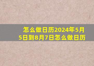 怎么做日历2024年5月5日到8月7日怎么做日历