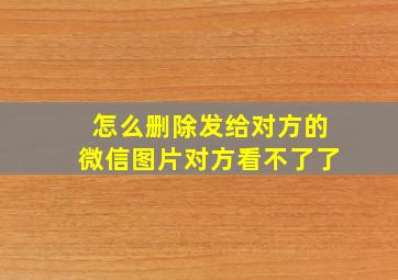 怎么删除发给对方的微信图片对方看不了了