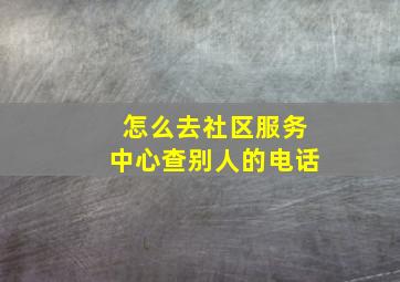 怎么去社区服务中心查别人的电话