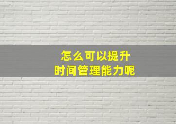 怎么可以提升时间管理能力呢