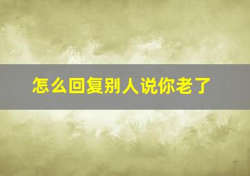 怎么回复别人说你老了