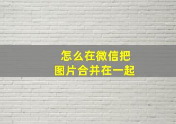 怎么在微信把图片合并在一起