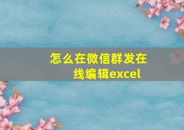 怎么在微信群发在线编辑excel