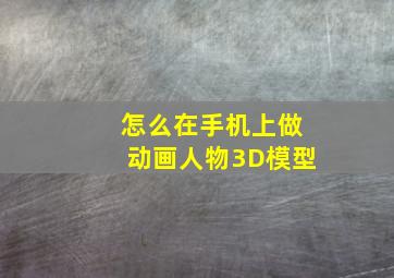 怎么在手机上做动画人物3D模型