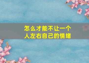 怎么才能不让一个人左右自己的情绪