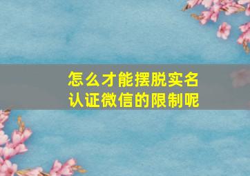 怎么才能摆脱实名认证微信的限制呢