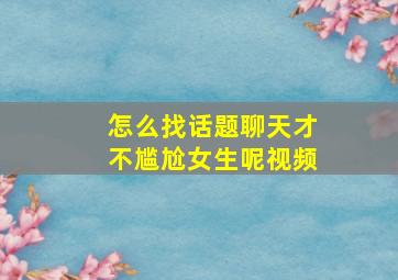 怎么找话题聊天才不尴尬女生呢视频