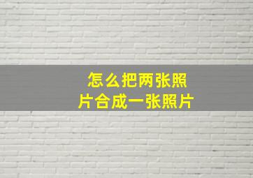 怎么把两张照片合成一张照片