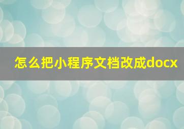 怎么把小程序文档改成docx