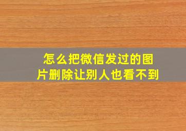 怎么把微信发过的图片删除让别人也看不到