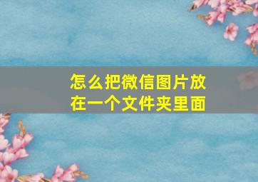 怎么把微信图片放在一个文件夹里面