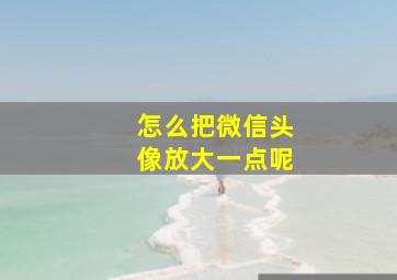 怎么把微信头像放大一点呢