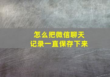 怎么把微信聊天记录一直保存下来