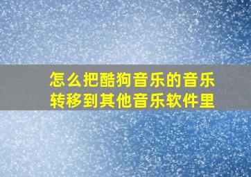 怎么把酷狗音乐的音乐转移到其他音乐软件里