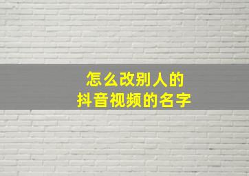 怎么改别人的抖音视频的名字