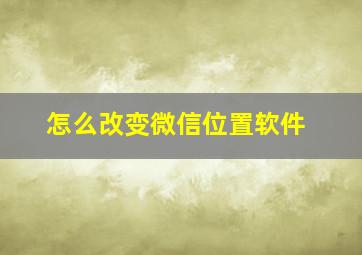 怎么改变微信位置软件