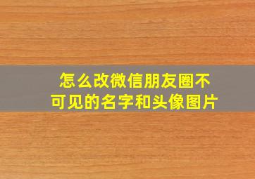 怎么改微信朋友圈不可见的名字和头像图片