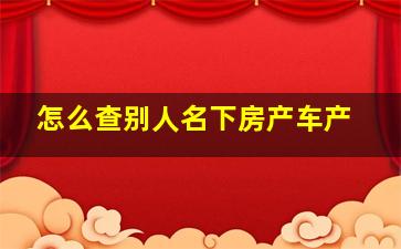 怎么查别人名下房产车产