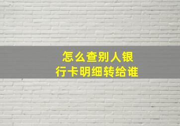 怎么查别人银行卡明细转给谁