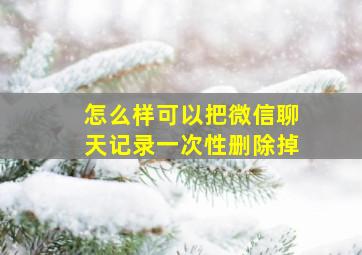 怎么样可以把微信聊天记录一次性删除掉