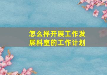 怎么样开展工作发展科室的工作计划