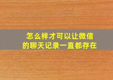 怎么样才可以让微信的聊天记录一直都存在