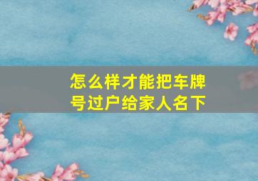 怎么样才能把车牌号过户给家人名下