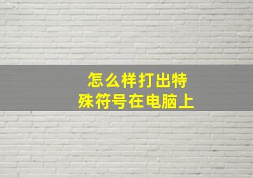 怎么样打出特殊符号在电脑上