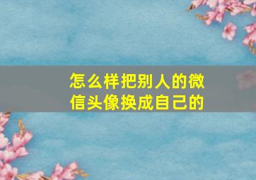 怎么样把别人的微信头像换成自己的