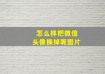 怎么样把微信头像换掉呢图片