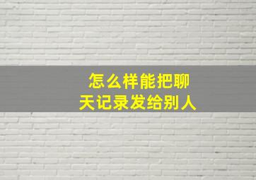 怎么样能把聊天记录发给别人