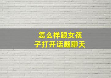 怎么样跟女孩子打开话题聊天