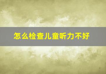 怎么检查儿童听力不好