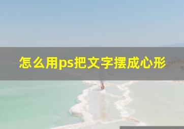 怎么用ps把文字摆成心形