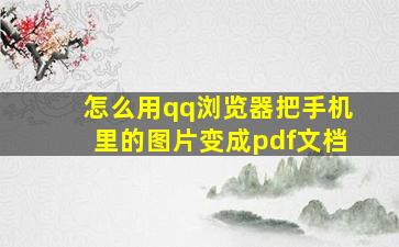 怎么用qq浏览器把手机里的图片变成pdf文档