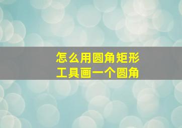 怎么用圆角矩形工具画一个圆角